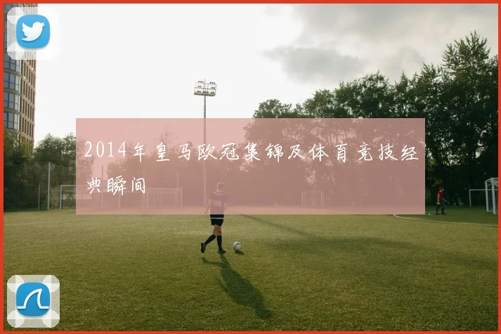 2014年皇马欧冠集锦及体育竞技经典瞬间