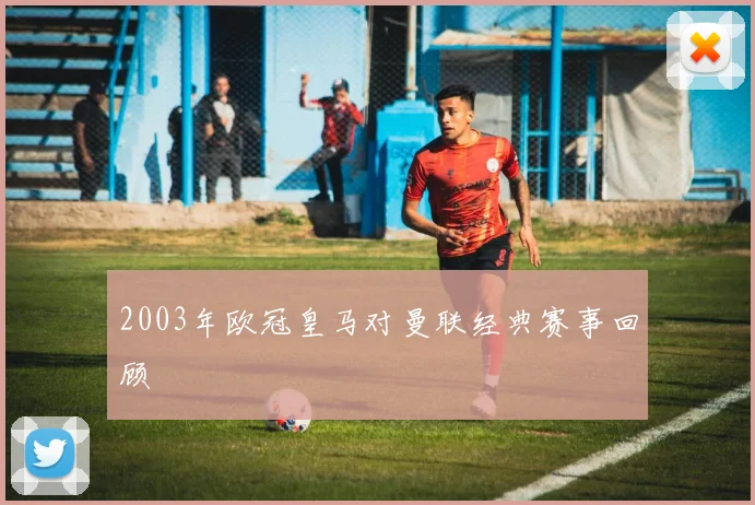 2003年欧冠皇马对曼联经典赛事回顾
