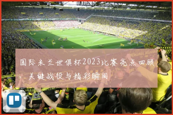 国际米兰世俱杯2023比赛亮点回顾，关键战役与精彩瞬间