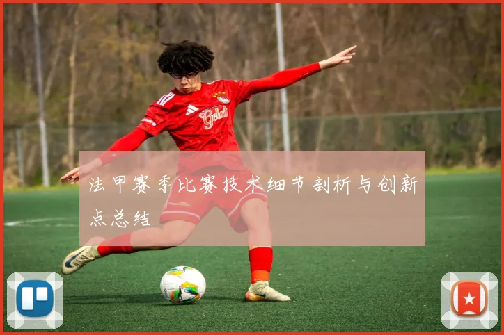 法甲赛季比赛技术细节剖析与创新点总结