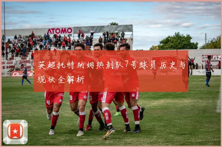 英超托特纳姆热刺队7号球员历史与现状全解析