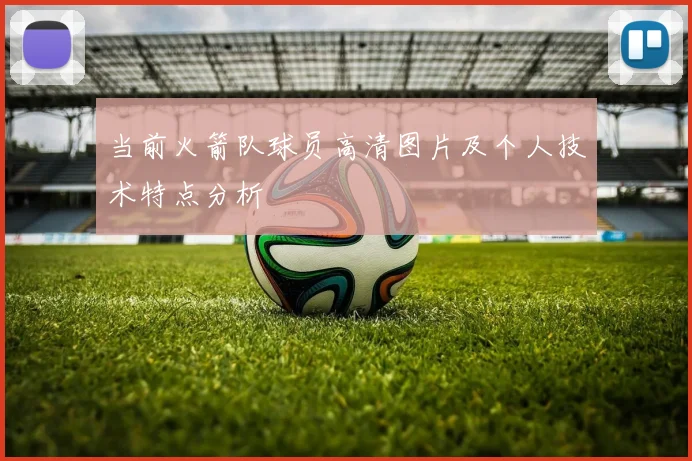当前火箭队球员高清图片及个人技术特点分析