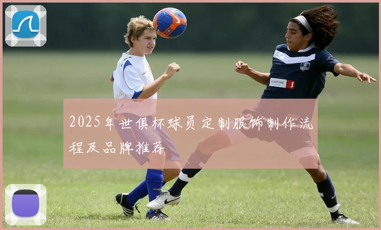 2025年世俱杯球员定制服饰制作流程及品牌推荐