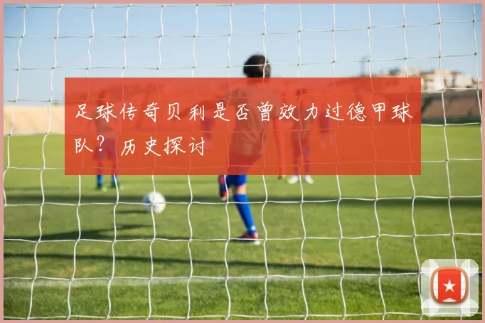 足球传奇贝利是否曾效力过德甲球队?历史探讨