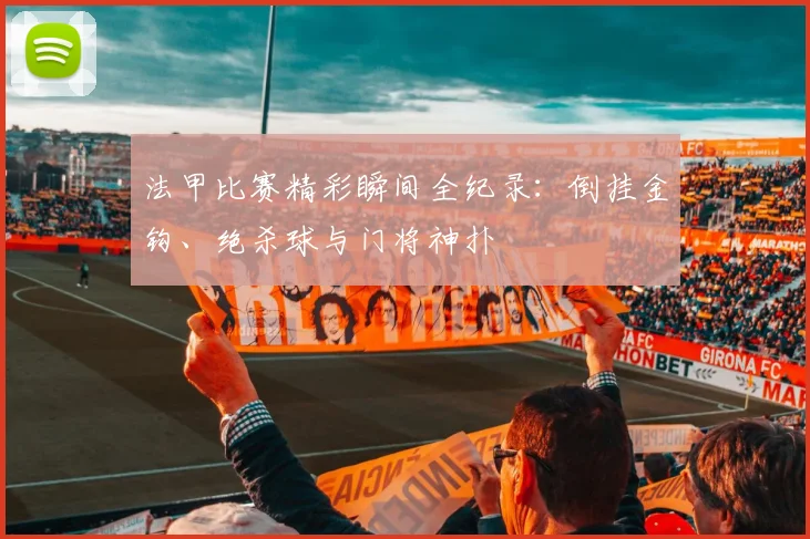 法甲比赛精彩瞬间全纪录：倒挂金钩、绝杀球与门将神扑