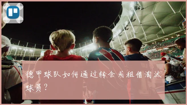 德甲球队如何通过转会或租借淘汰球员?