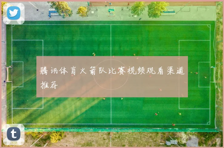 腾讯体育火箭队比赛视频观看渠道推荐