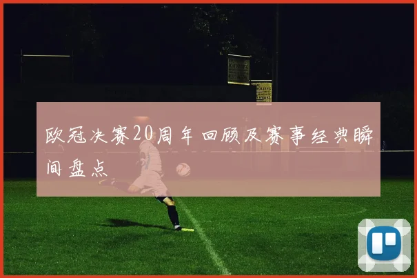 欧冠决赛20周年回顾及赛事经典瞬间盘点