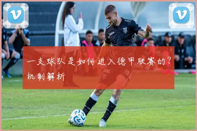 一支球队是如何进入德甲联赛的?机制解析